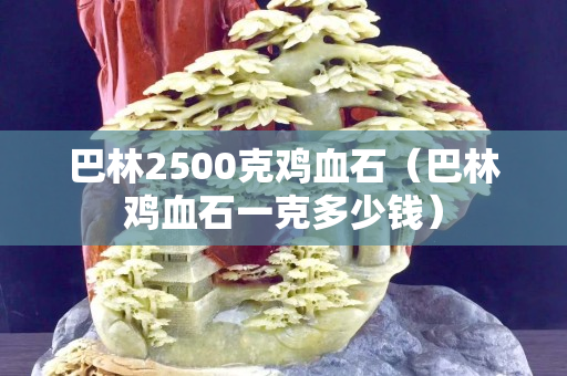 巴林2500克雞血石（巴林雞血石一克多少錢）