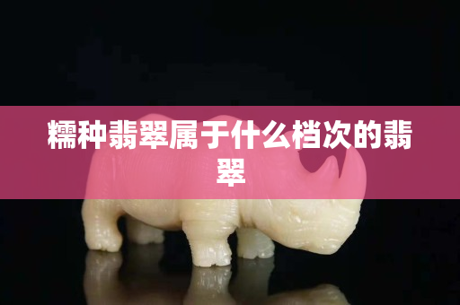 糯種翡翠屬于什么檔次的翡翠