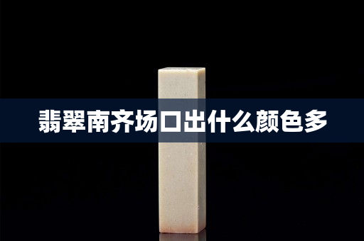 翡翠南齊場(chǎng)口出什么顏色多