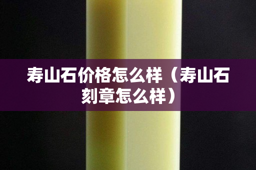 壽山石價格怎么樣（壽山石刻章怎么樣）