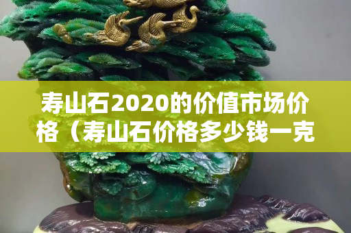 壽山石2020的價值市場價格（壽山石價格多少錢一克）