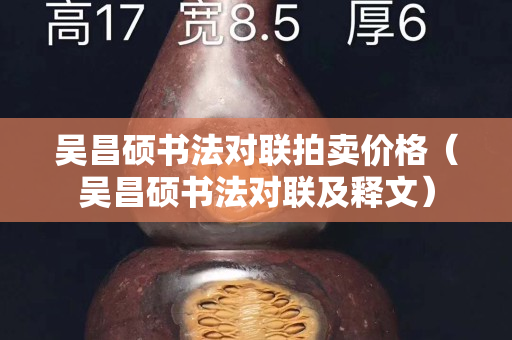 吳昌碩書法對聯拍賣價格（吳昌碩書法對聯及釋文）