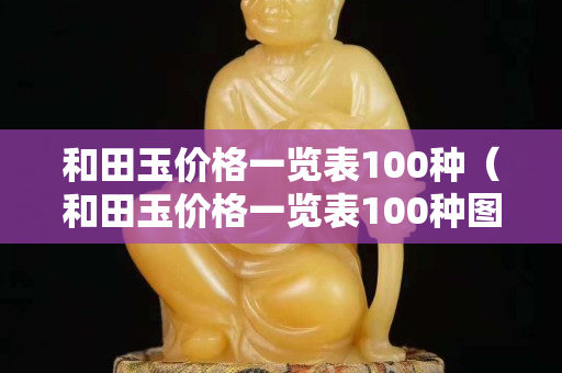 和田玉價格一覽表100種（和田玉價格一覽表100種圖片大全）