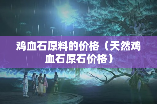 雞血石原料的價格（天然雞血石原石價格）