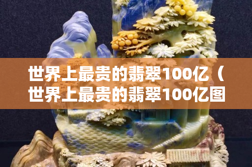 世界上最貴的翡翠100億（世界上最貴的翡翠100億圖片）