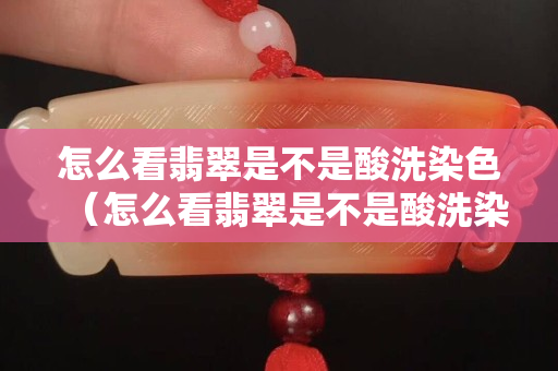 怎么看翡翠是不是酸洗染色（怎么看翡翠是不是酸洗染色注膠的）