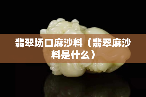 翡翠場口麻沙料（翡翠麻沙料是什么）