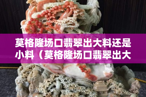 莫格隆場口翡翠出大料還是小料（莫格隆場口翡翠出大料還是小料）